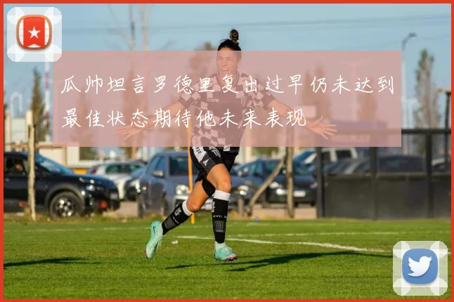 瓜帅坦言罗德里复出过早仍未达到最佳状态期待他未来表现