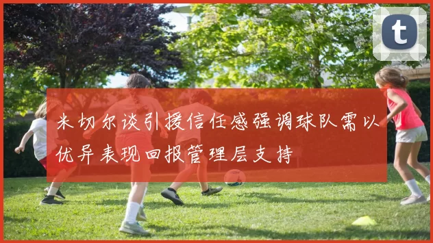 米切尔谈引援信任感强调球队需以优异表现回报管理层支持