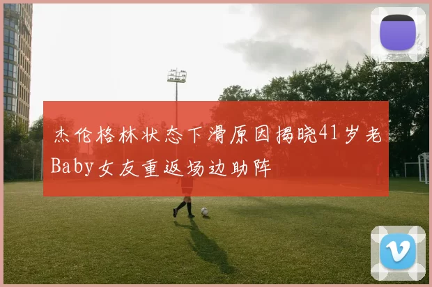 杰伦格林状态下滑原因揭晓41岁老Baby女友重返场边助阵