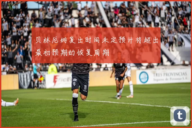 贝林厄姆复出时间未定预计将超出最初预期的恢复周期