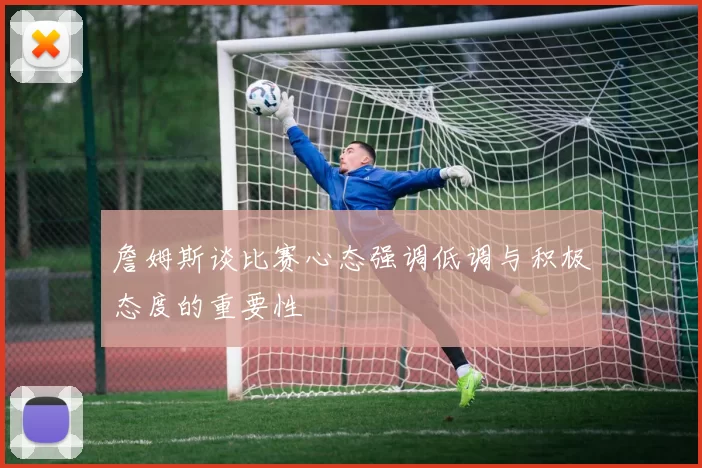 詹姆斯谈比赛心态强调低调与积极态度的重要性