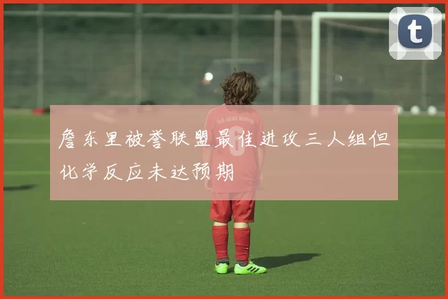 詹东里被誉联盟最佳进攻三人组但化学反应未达预期