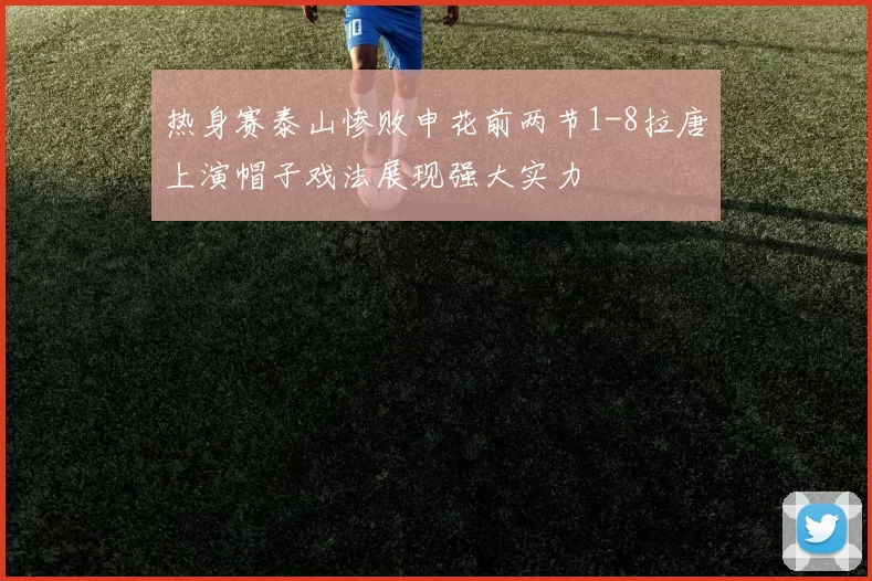 热身赛泰山惨败申花前两节1-8拉唐上演帽子戏法展现强大实力