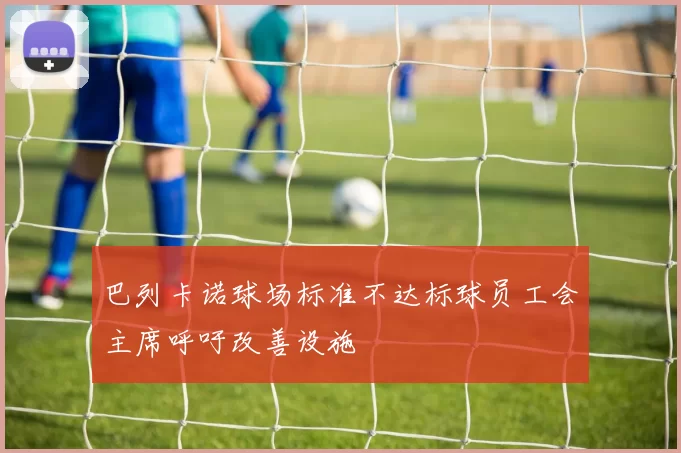 巴列卡诺球场标准不达标球员工会主席呼吁改善设施