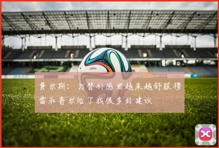 费尔斯：打替补感觉越来越舒服穆雷和普尔给了我很多好建议