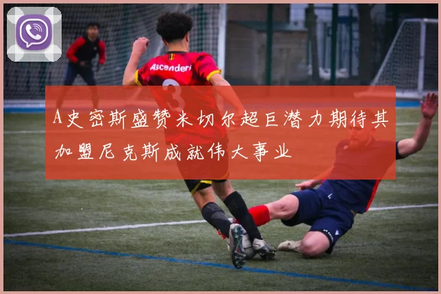 A史密斯盛赞米切尔超巨潜力期待其加盟尼克斯成就伟大事业