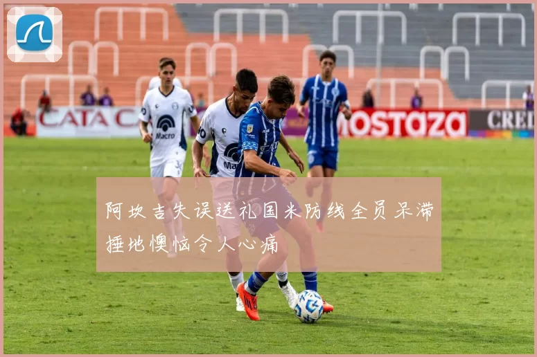 阿坎吉失误送礼国米防线全员呆滞捶地懊恼令人心痛