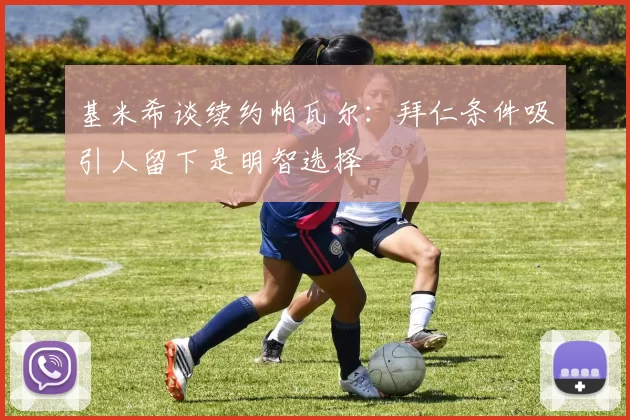 基米希谈续约帕瓦尔：拜仁条件吸引人留下是明智选择