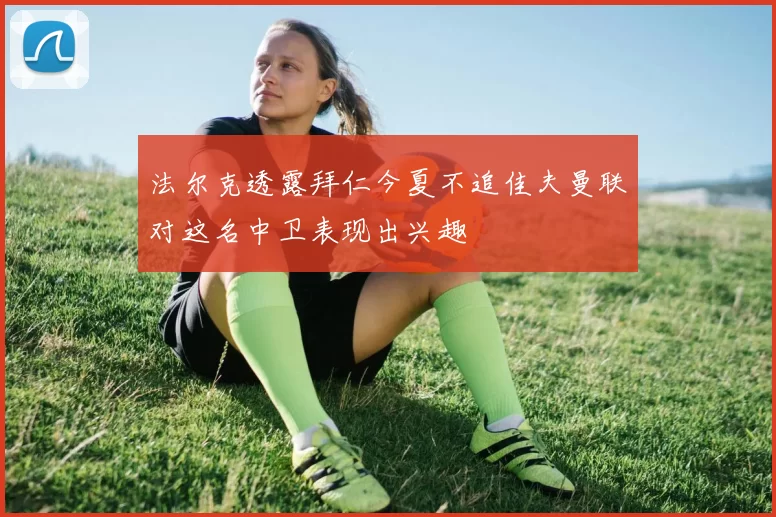 法尔克透露拜仁今夏不追佳夫曼联对这名中卫表现出兴趣