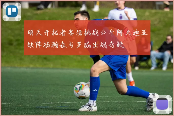明天开拓者客场挑战公牛阿夫迪亚缺阵杨瀚森与罗威出战存疑