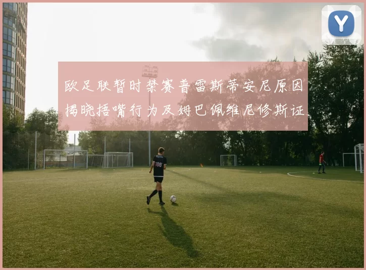 欧足联暂时禁赛普雷斯蒂安尼原因揭晓捂嘴行为及姆巴佩维尼修斯证词分析