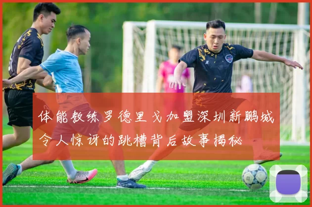 体能教练罗德里戈加盟深圳新鹏城令人惊讶的跳槽背后故事揭秘