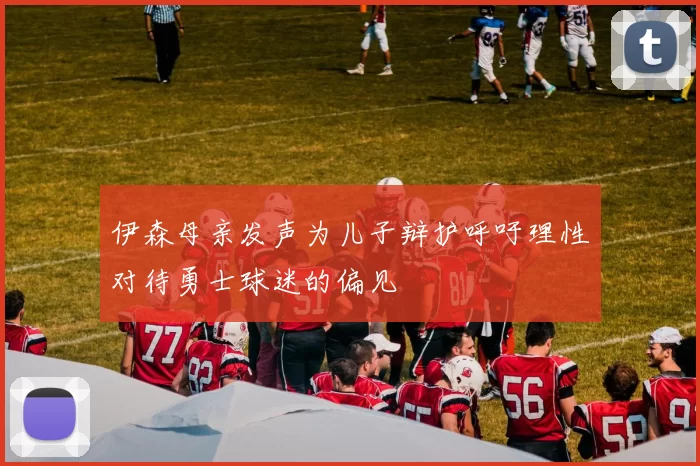 伊森母亲发声为儿子辩护呼吁理性对待勇士球迷的偏见
