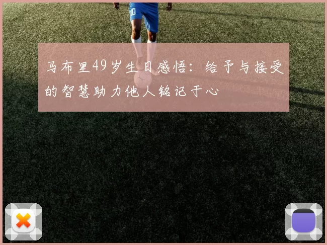 马布里49岁生日感悟：给予与接受的智慧助力他人铭记于心