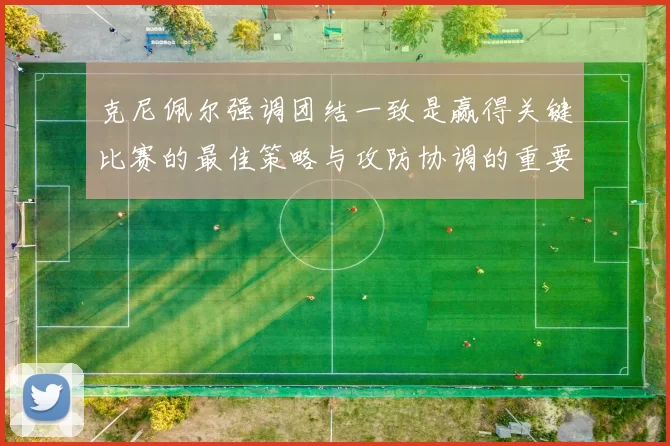 克尼佩尔强调团结一致是赢得关键比赛的最佳策略与攻防协调的重要性