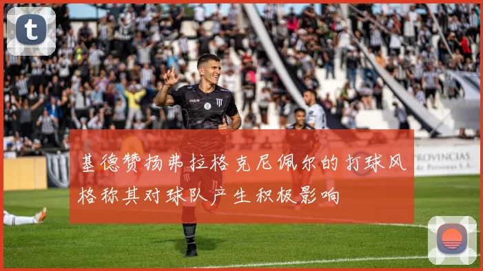 基德赞扬弗拉格克尼佩尔的打球风格称其对球队产生积极影响