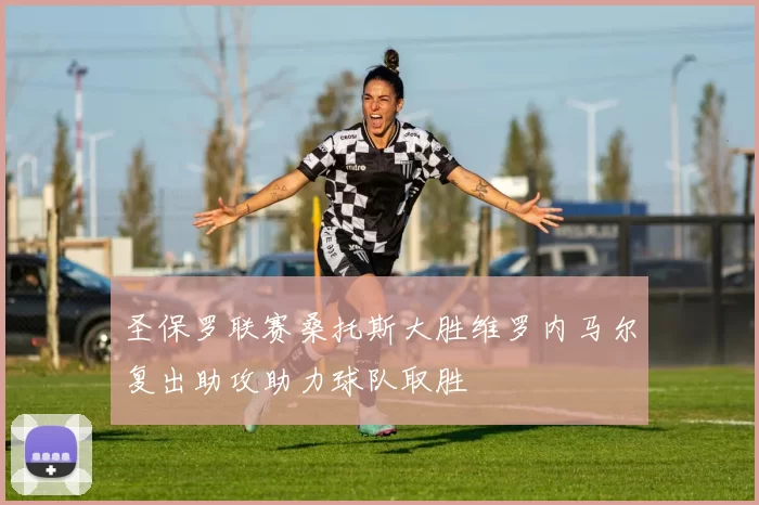 圣保罗联赛桑托斯大胜维罗内马尔复出助攻助力球队取胜