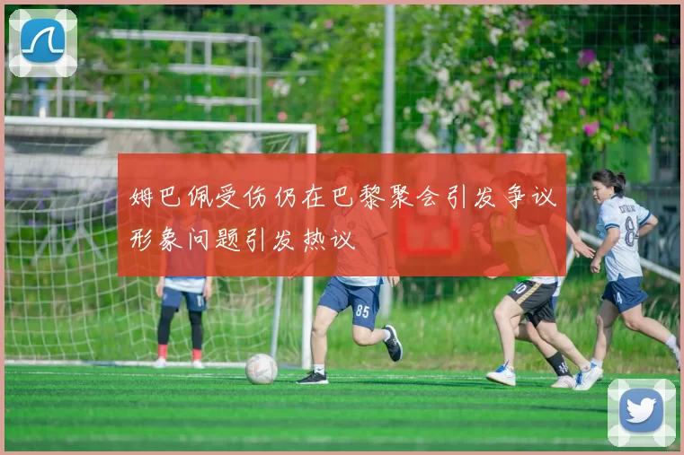 姆巴佩受伤仍在巴黎聚会引发争议形象问题引发热议