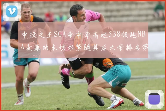 中投之王SGA命中率高达538领跑NBA麦康纳米切尔紧随其后大帝排名第七