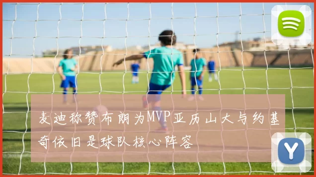 麦迪称赞布朗为MVP亚历山大与约基奇依旧是球队核心阵容