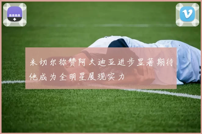 米切尔称赞阿夫迪亚进步显著期待他成为全明星展现实力