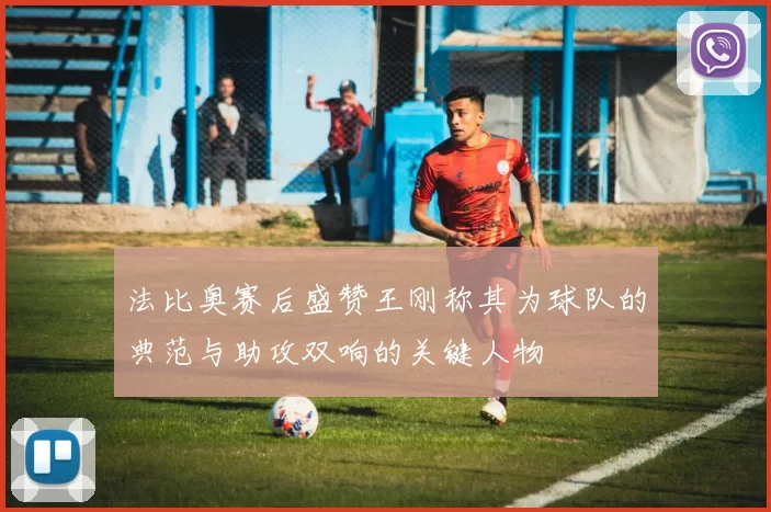 法比奥赛后盛赞王刚称其为球队的典范与助攻双响的关键人物