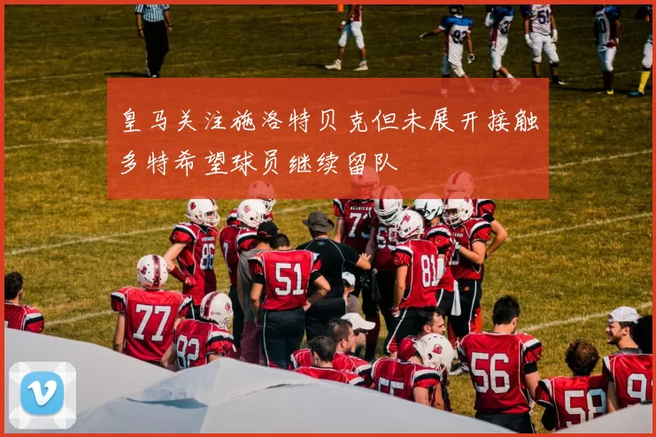 皇马关注施洛特贝克但未展开接触多特希望球员继续留队