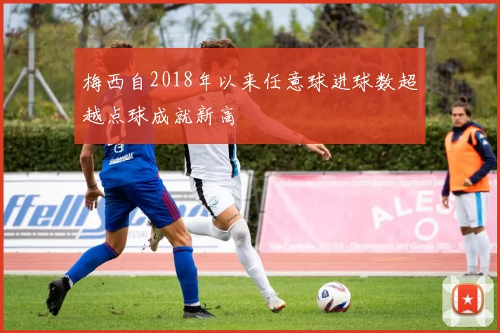 梅西自2018年以来任意球进球数超越点球成就新高