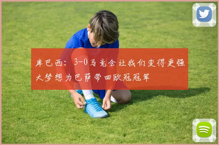 库巴西：3-0马竞会让我们变得更强大梦想为巴萨带回欧冠冠军