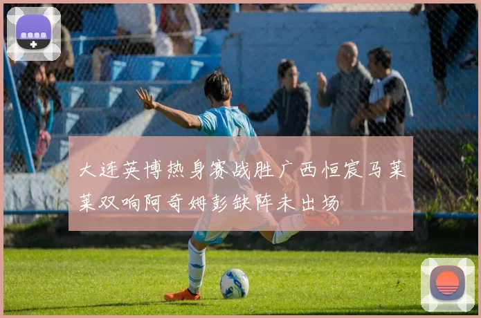 大连英博热身赛战胜广西恒宸马莱莱双响阿奇姆彭缺阵未出场