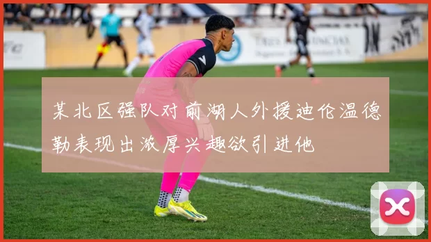 某北区强队对前湖人外援迪伦温德勒表现出浓厚兴趣欲引进他