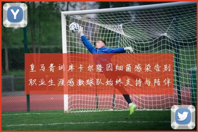 皇马青训库卡尔隆因细菌感染告别职业生涯感激球队始终支持与陪伴
