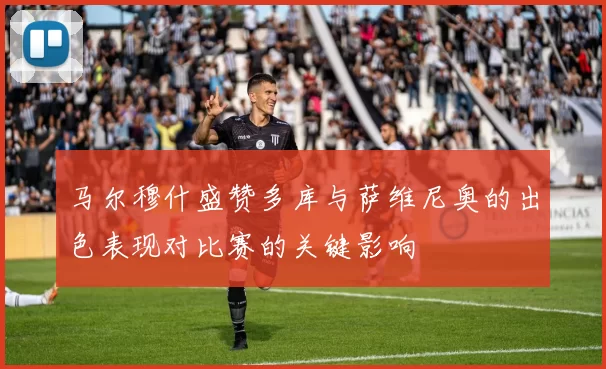 马尔穆什盛赞多库与萨维尼奥的出色表现对比赛的关键影响