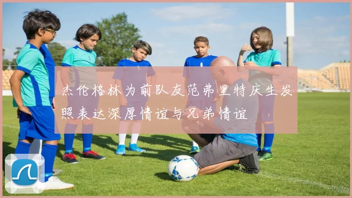 杰伦格林为前队友范弗里特庆生发照表达深厚情谊与兄弟情谊