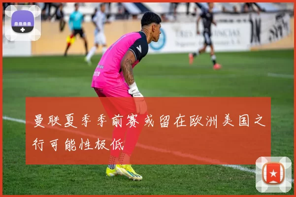 曼联夏季季前赛或留在欧洲美国之行可能性极低