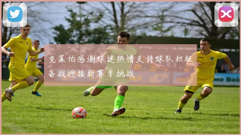 克莱伯感谢球迷热情支持球队积极备战迎接新赛季挑战