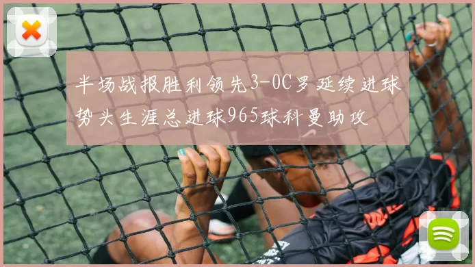 半场战报胜利领先3-0C罗延续进球势头生涯总进球965球科曼助攻