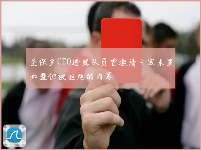 圣保罗CEO透露队员曾邀请卡塞米罗加盟但被拒绝的内幕