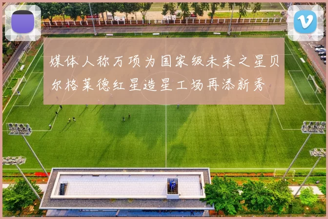 媒体人称万项为国家级未来之星贝尔格莱德红星造星工场再添新秀