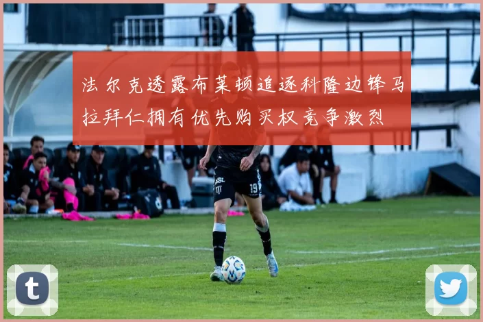 法尔克透露布莱顿追逐科隆边锋马拉拜仁拥有优先购买权竞争激烈