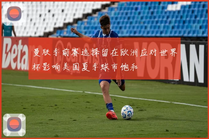 曼联季前赛选择留在欧洲应对世界杯影响美国夏季球市饱和