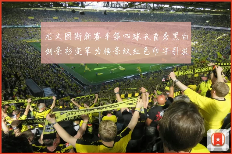 尤文图斯新赛季第四球衣首秀黑白剑条衫变革为横条纹红色印字引发关注